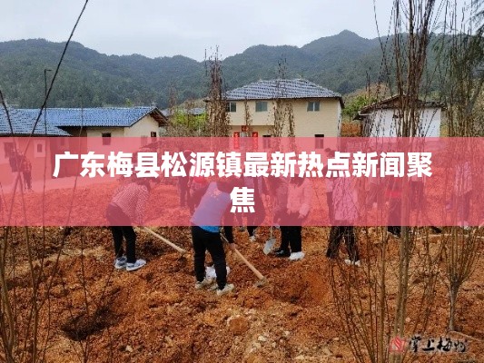 廣東梅縣松源鎮(zhèn)最新熱點(diǎn)新聞聚焦