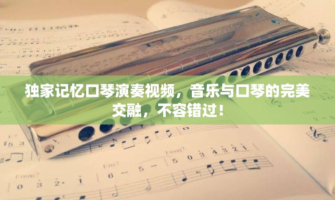 獨(dú)家記憶口琴演奏視頻，音樂(lè)與口琴的完美交融，不容錯(cuò)過(guò)！