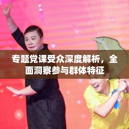 專題黨課受眾深度解析，全面洞察參與群體特征