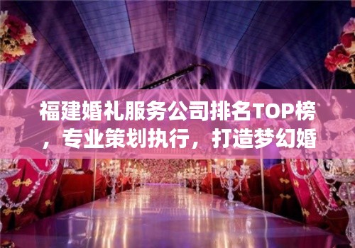 福建婚禮服務公司排名TOP榜，專業策劃執行，打造夢幻婚禮首選！