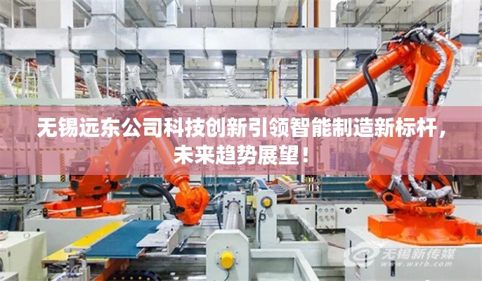 無錫遠東公司科技創新引領智能制造新標桿，未來趨勢展望！