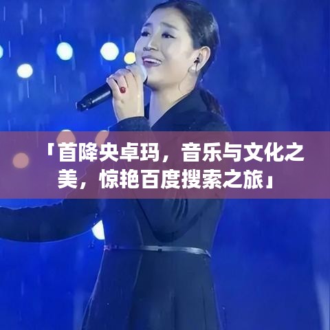 「首降央卓瑪，音樂與文化之美，驚艷百度搜索之旅」