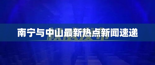 南寧與中山最新熱點新聞速遞