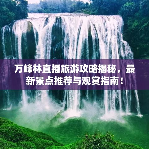 萬峰林直播旅游攻略揭秘，最新景點推薦與觀賞指南！