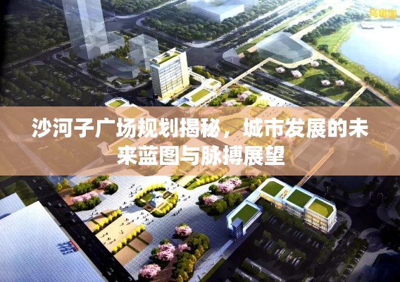 沙河子廣場(chǎng)規(guī)劃揭秘，城市發(fā)展的未來(lái)藍(lán)圖與脈搏展望