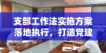支部工作法實(shí)施方案落地執(zhí)行，打造黨建新篇章！