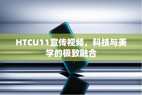HTCU11宣傳視頻，科技與美學的極致融合