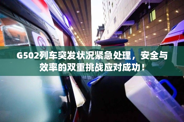 G502列車突發狀況緊急處理，安全與效率的雙重挑戰應對成功！