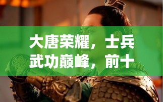 大唐榮耀，士兵武功巔峰，前十名將震撼上榜！