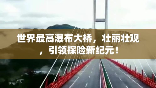 世界最高瀑布大橋，壯麗壯觀，引領探險新紀元！