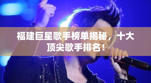 福建巨星歌手榜單揭秘，十大頂尖歌手排名！