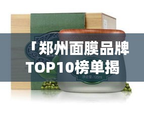 「鄭州面膜品牌TOP10榜單揭曉，品質與信譽的完美融合」