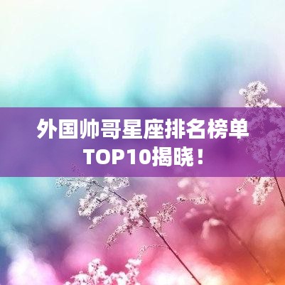 外國(guó)帥哥星座排名榜單TOP10揭曉！