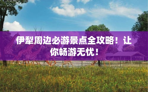 伊犁周邊必游景點全攻略！讓你暢游無憂！
