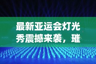 最新亞運會燈光秀震撼來襲，璀璨視覺盛宴完整版大放送！