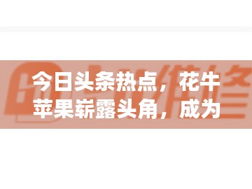 今日頭條熱點，花牛蘋果嶄露頭角，成為科技農業新星