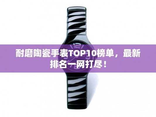 耐磨陶瓷手表TOP10榜單，最新排名一網(wǎng)打盡！