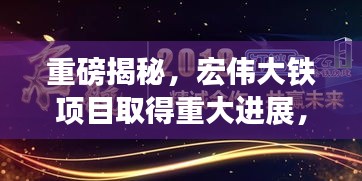 重磅揭秘，宏偉大鐵項目取得重大進展，崛起之路深度報道！