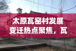 太原瓦窯村發展變遷熱點聚焦，瓦窯新聞頭條全新呈現