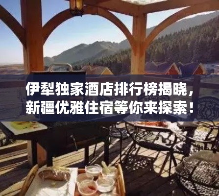 伊犁獨家酒店排行榜揭曉，新疆優雅住宿等你來探索！