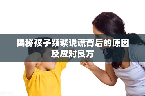 揭秘孩子頻繁說謊背后的原因及應(yīng)對(duì)良方
