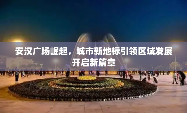 安漢廣場崛起，城市新地標引領區域發展開啟新篇章