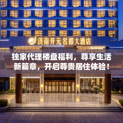 獨(dú)家代理樓盤福利，尊享生活新篇章，開啟尊貴居住體驗(yàn)！