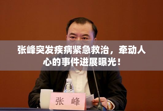 張峰突發疾病緊急救治，牽動人心的事件進展曝光！