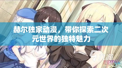 赫爾獨(dú)家動(dòng)漫，帶你探索二次元世界的獨(dú)特魅力