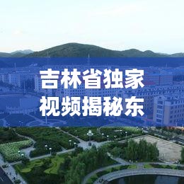 吉林省獨(dú)家視頻揭秘東北之美，獨(dú)特視角帶你領(lǐng)略東北風(fēng)情