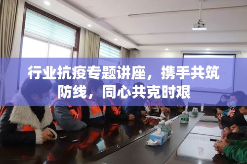 行業(yè)抗疫專題講座，攜手共筑防線，同心共克時(shí)艱