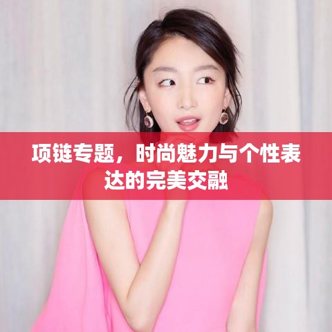 項(xiàng)鏈專題，時(shí)尚魅力與個(gè)性表達(dá)的完美交融