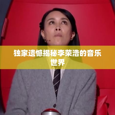 獨家遺憾揭秘李榮浩的音樂世界