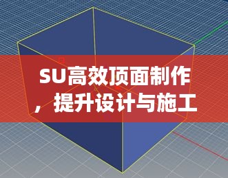 SU高效頂面制作，提升設計與施工效率的核心秘訣
