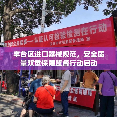 豐臺區(qū)進(jìn)口器械規(guī)范，安全質(zhì)量雙重保障監(jiān)督行動啟動