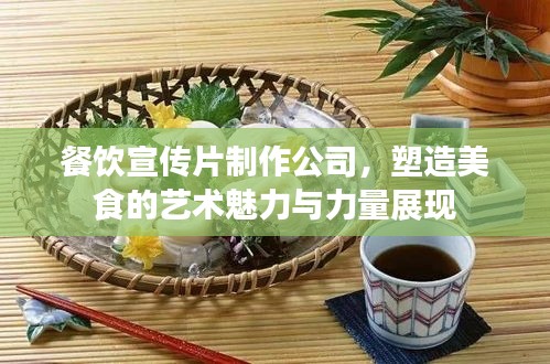 餐飲宣傳片制作公司，塑造美食的藝術魅力與力量展現