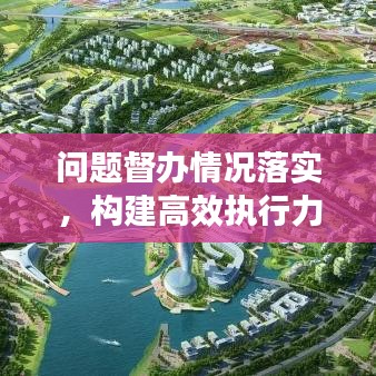 問題督辦情況落實，構建高效執行力的核心路徑探索