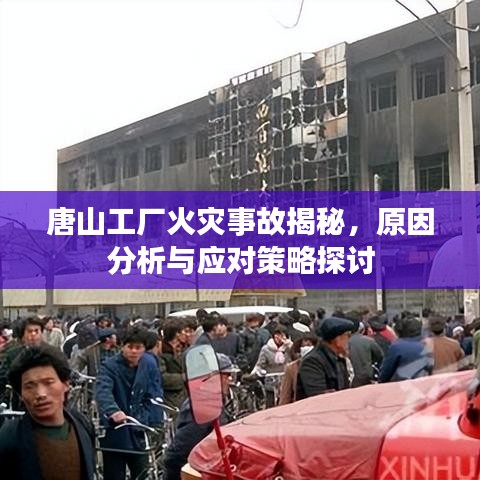 唐山工廠火災事故揭秘，原因分析與應對策略探討