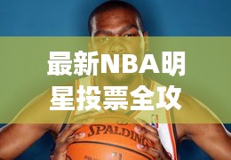 最新NBA明星投票全攻略，你的投票指南手冊