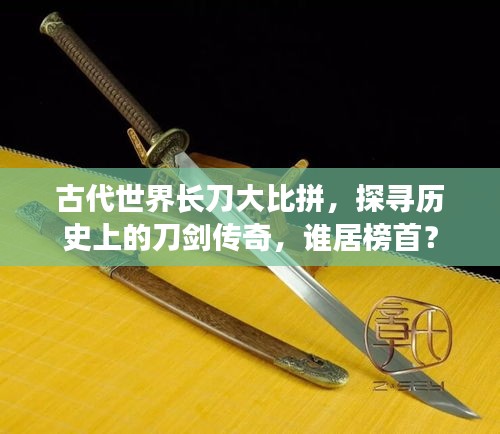 古代世界長刀大比拼，探尋歷史上的刀劍傳奇，誰居榜首？