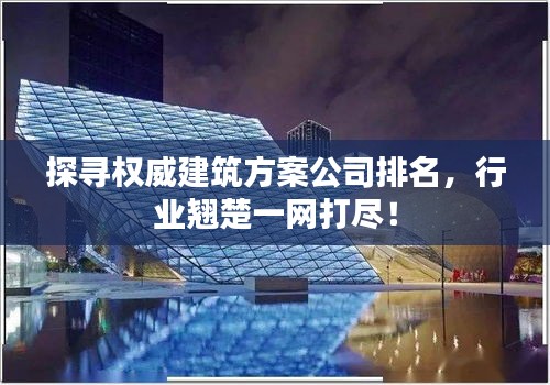探尋權威建筑方案公司排名，行業翹楚一網打盡！