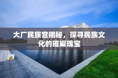 大廠民族宮揭秘，探尋民族文化的璀璨瑰寶