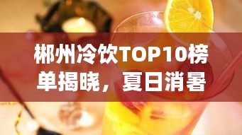 郴州冷飲TOP10榜單揭曉，夏日消暑必去好去處！