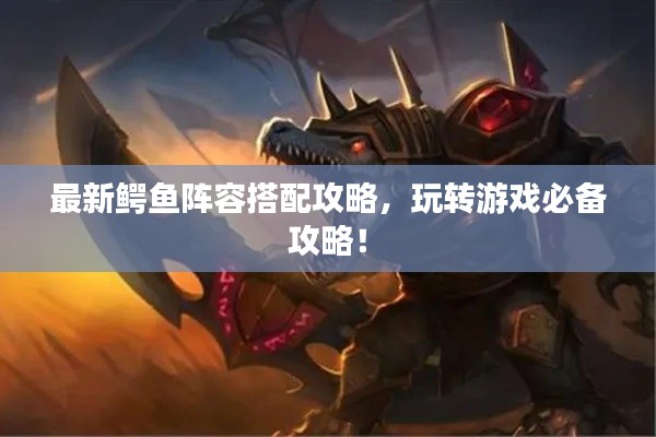 最新鱷魚陣容搭配攻略，玩轉(zhuǎn)游戲必備攻略！