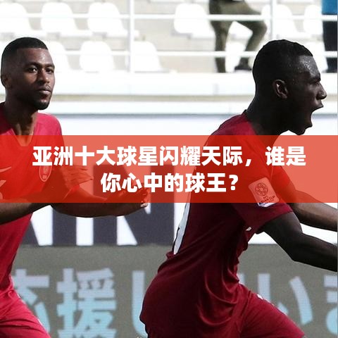 亞洲十大球星閃耀天際，誰是你心中的球王？