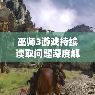 巫師3游戲持續(xù)讀取問題深度解析