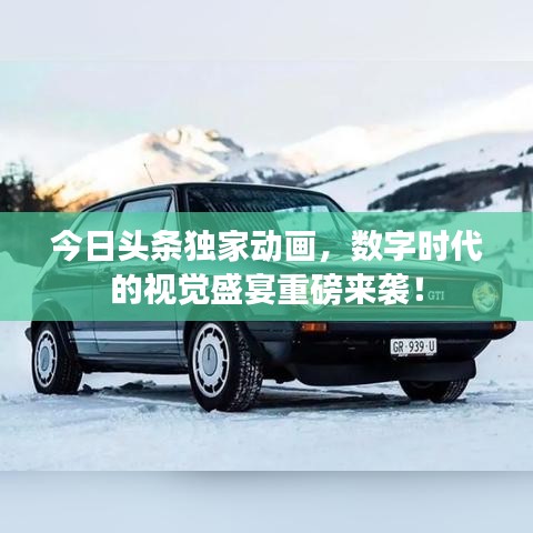 今日頭條獨家動畫，數(shù)字時代的視覺盛宴重磅來襲！