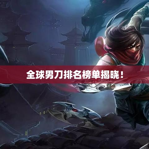全球男刀排名榜單揭曉！