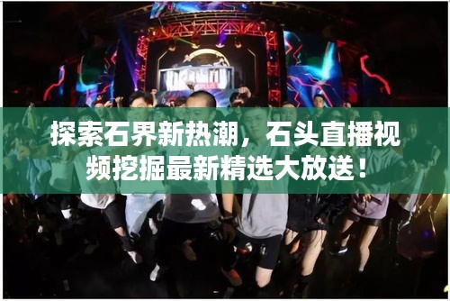 探索石界新熱潮，石頭直播視頻挖掘最新精選大放送！