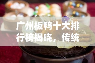 廣州板鴨十大排行榜揭曉，傳統美食魅力不可擋！